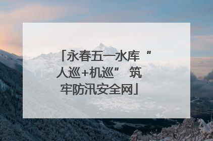永春五一水库“人巡+机巡” 筑牢防汛安全网