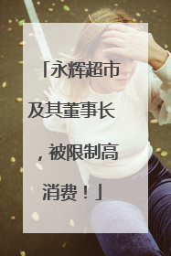 永辉超市及其董事长，被限制高消费！