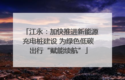 江永：加快推进新能源充电桩建设 为绿色低碳出行“赋能续航”