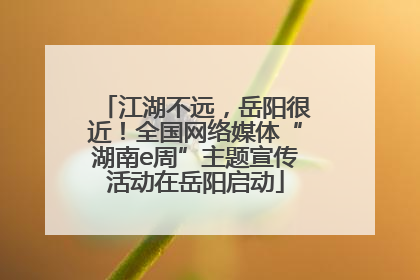 江湖不远，岳阳很近！全国网络媒体“湖南e周”主题宣传活动在岳阳启动