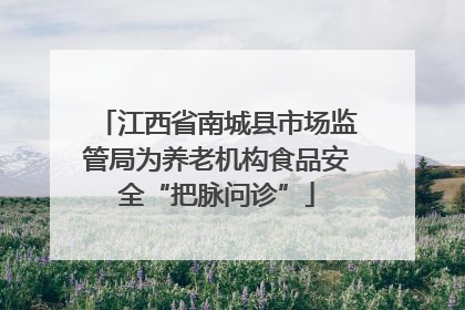 江西省南城县市场监管局为养老机构食品安全“把脉问诊”