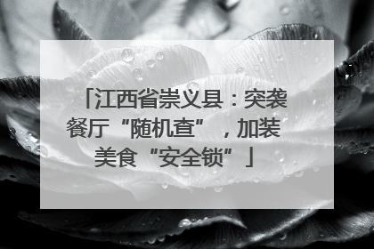 江西省崇义县：突袭餐厅“随机查”，加装美食“安全锁”