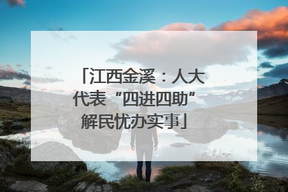 江西金溪：人大代表“四进四助”解民忧办实事