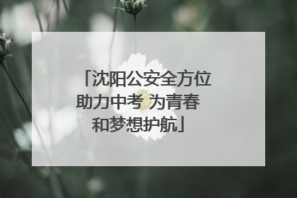 沈阳公安全方位助力中考 为青春和梦想护航