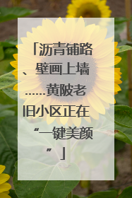 沥青铺路、壁画上墙……黄陂老旧小区正在“一键美颜”