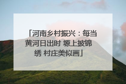 河南乡村振兴：每当黄河日出时 塬上披锦绣 村庄美似画