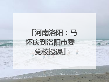河南洛阳：马怀庆到洛阳市委党校授课