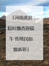 河南淮滨：粽叶飘香迎端午 传统民俗焕新彩