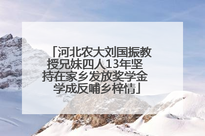 河北农大刘国振教授兄妹四人13年坚持在家乡发放奖学金 学成反哺乡梓情