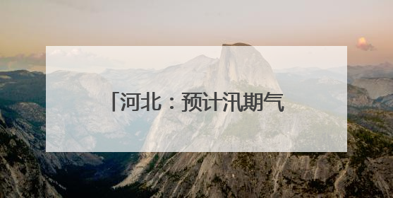 河北：预计汛期气候状况总体偏差 将紧盯每次天气过程