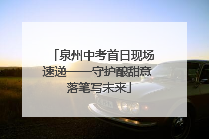 泉州中考首日现场速递——守护酿甜意 落笔写未来