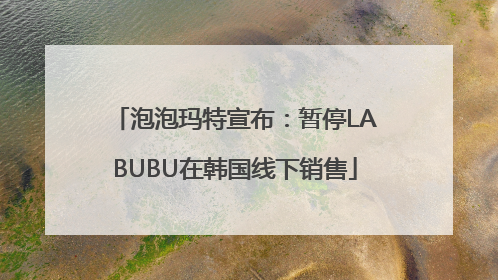 泡泡玛特宣布：暂停LABUBU在韩国线下销售