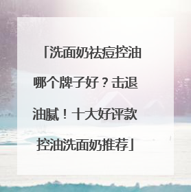 洗面奶祛痘控油哪个牌子好？击退油腻！十大好评款控油洗面奶推荐