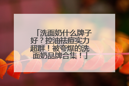 洗面奶什么牌子好？控油祛痘实力超群！被夸爆的洗面奶品牌合集！