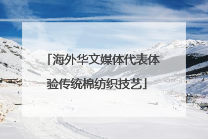 海外华文媒体代表体验传统棉纺织技艺