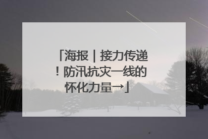 海报｜接力传递！防汛抗灾一线的怀化力量→