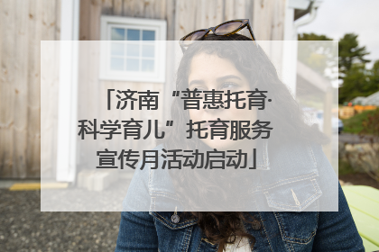 济南“普惠托育·科学育儿”托育服务宣传月活动启动