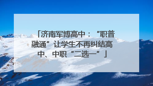济南军博高中：“职普融通”让学生不再纠结高中、中职“二选一”