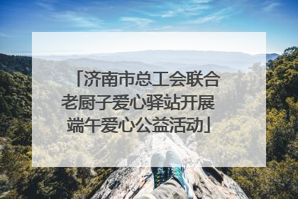 济南市总工会联合老厨子爱心驿站开展端午爱心公益活动