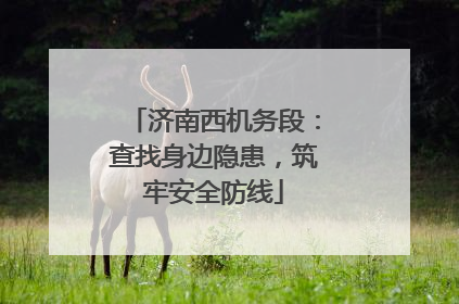 济南西机务段：查找身边隐患，筑牢安全防线