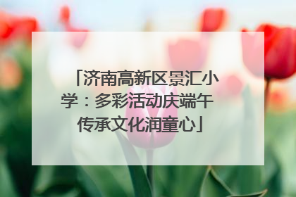 济南高新区景汇小学：多彩活动庆端午 传承文化润童心