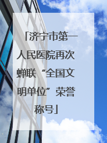 济宁市第一人民医院再次蝉联“全国文明单位”荣誉称号