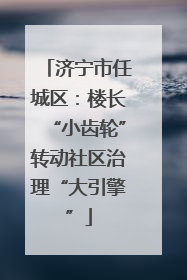 济宁市任城区：楼长“小齿轮”转动社区治理“大引擎”