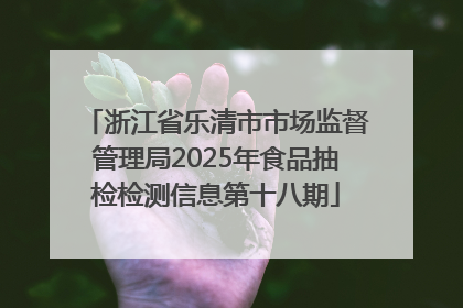 浙江省乐清市市场监督管理局2025年食品抽检检测信息第十八期