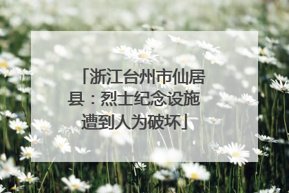 浙江台州市仙居县：烈士纪念设施遭到人为破坏