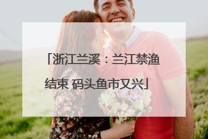 浙江兰溪：兰江禁渔结束 码头鱼市又兴
