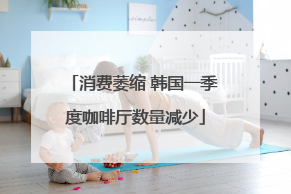消费萎缩 韩国一季度咖啡厅数量减少