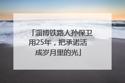 淄博铁路人孙保卫用25年，把承诺活成岁月里的光