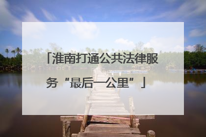 淮南打通公共法律服务“最后一公里”