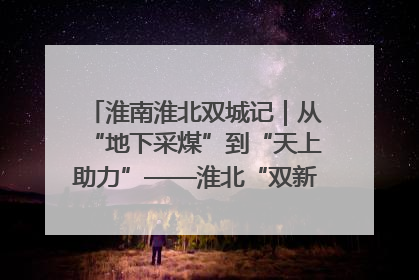 淮南淮北双城记｜从“地下采煤”到“天上助力”——淮北“双新”产业突围记