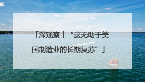 深观察丨“这无助于美国制造业的长期复苏”