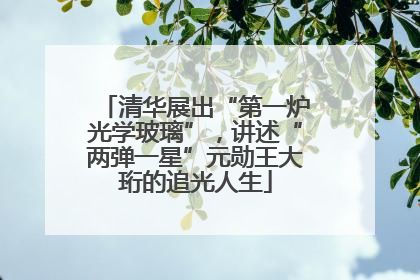 清华展出“第一炉光学玻璃”，讲述“两弹一星”元勋王大珩的追光人生