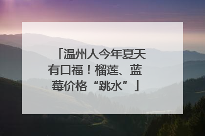 温州人今年夏天有口福！榴莲、蓝莓价格“跳水”