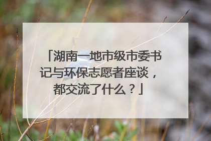 湖南一地市级市委书记与环保志愿者座谈，都交流了什么？