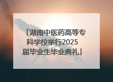 湖南中医药高等专科学校举行2025届毕业生毕业典礼