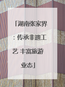 湖南张家界：传承非遗工艺 丰富旅游业态
