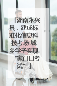 湖南永兴县：建成标准化信息科技考场 城乡学子实现“家门口考试”