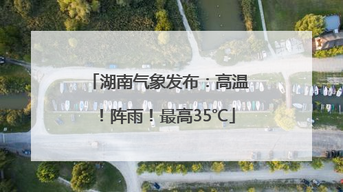 湖南气象发布：高温！阵雨！最高35℃