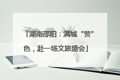 湖南邵阳：满城“警”色，赴一场文旅盛会