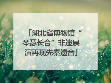 湖北省博物馆“琴瑟长合”非遗展演再现先秦遗音
