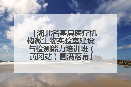 湖北省基层医疗机构微生物实验室建设与检测能力培训班（黄冈站）圆满落幕