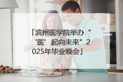 滨州医学院举办“‘医’起向未来”2025年毕业晚会