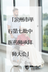 滨州市举行第七批中医药师承拜师大会