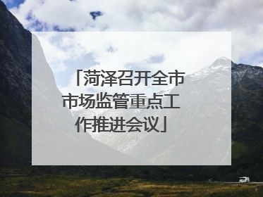 菏泽召开全市市场监管重点工作推进会议