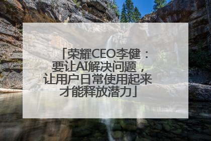 荣耀CEO李健：要让AI解决问题，让用户日常使用起来才能释放潜力