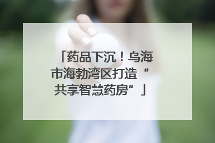 药品下沉！乌海市海勃湾区打造“共享智慧药房”